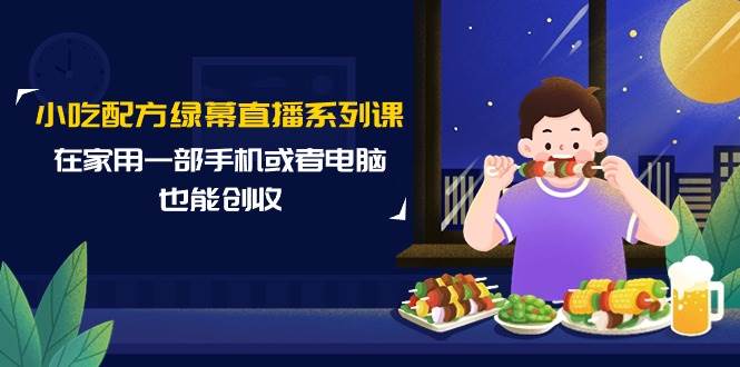 小吃配方绿幕直播系列课，在家用一部手机或者电脑也能创收（14节课）-易学副业