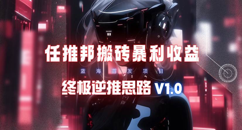 【限时蓝海】任推邦搬砖暴利吃收益_终极逆推思路V1.0-易学副业