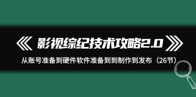 影视 综纪技术攻略2.0：从账号准备到硬件软件准备到到制作到发布（26节）-易学副业