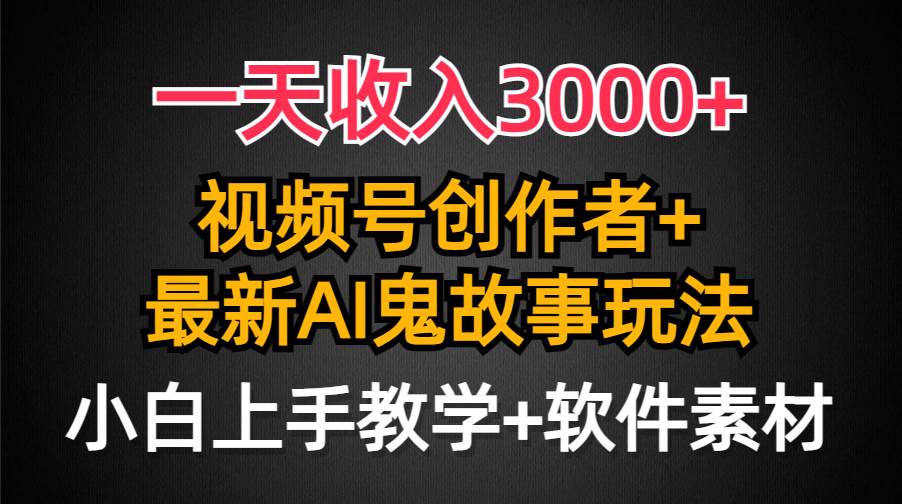 一天收入3000+，视频号创作者AI创作鬼故事玩法，条条爆流量，小白也能轻…-易学副业