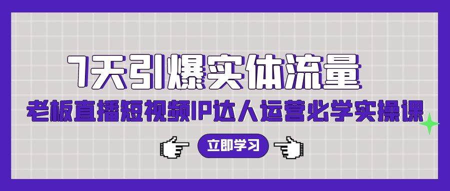 7天引爆实体流量，老板直播短视频IP达人运营必学实操课（56节高清无水印）-易学副业