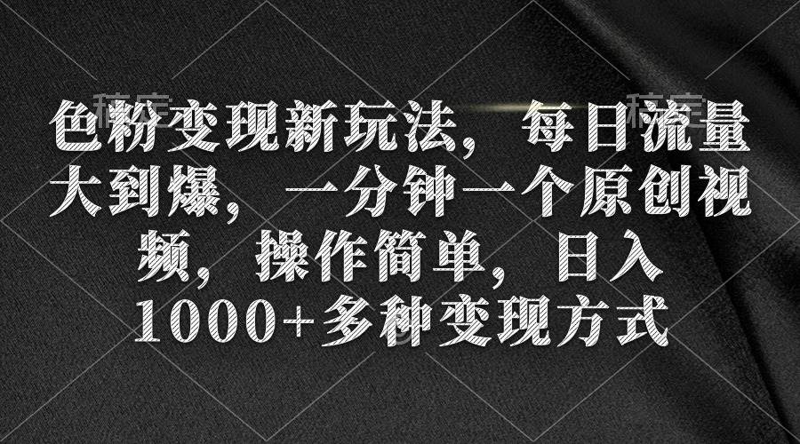 色粉变现新玩法，每日流量大到爆，一分钟一个原创视频，操作简单，日入1000+-易学副业