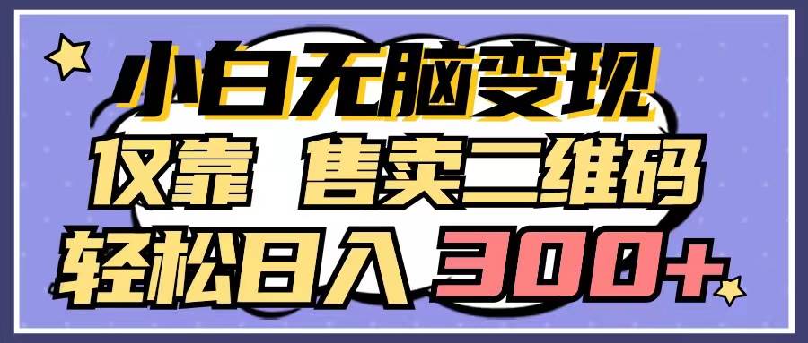 小白无脑变现，仅靠售卖二维码，轻松日入300+-易学副业