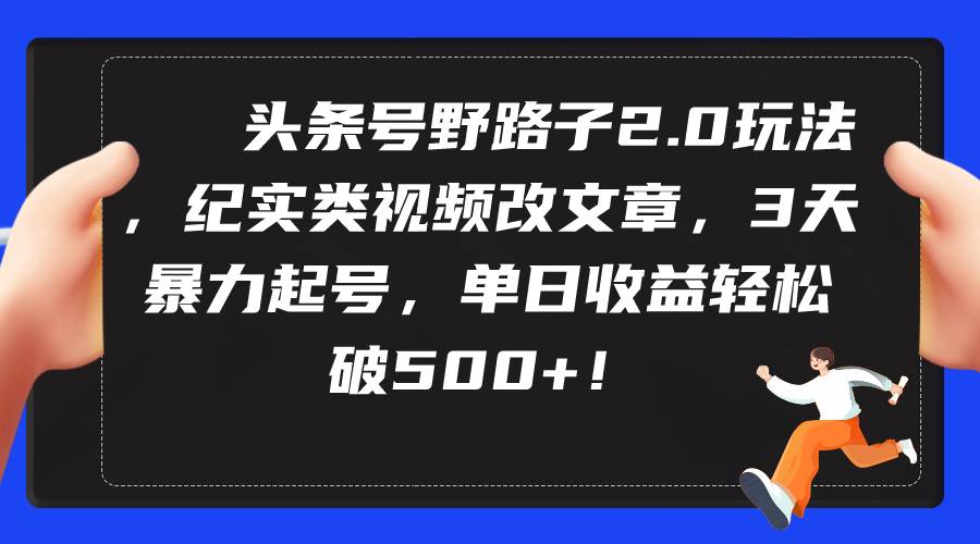 头条号野路子2.0玩法，纪实类视频改文章，3天暴力起号，单日收益轻松破500+-易学副业