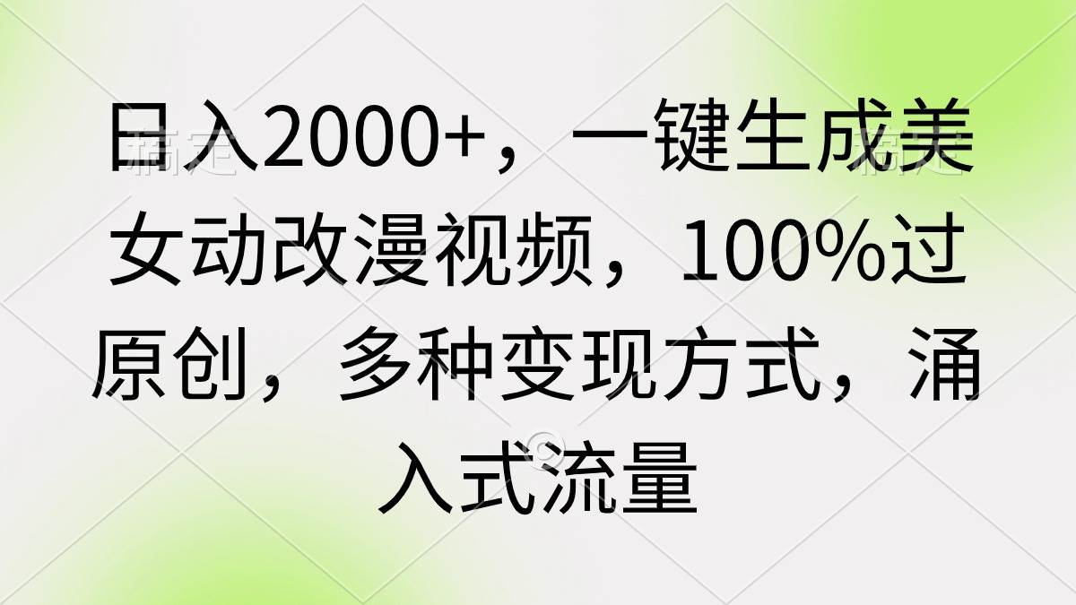 日入2000+，一键生成美女动改漫视频，100%过原创，多种变现方式 涌入式流量-易学副业