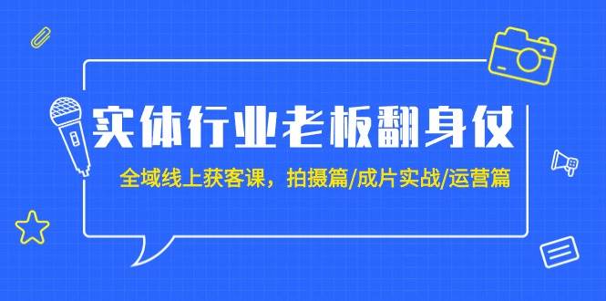 实体行业老板翻身仗：全域-线上获客课，拍摄篇/成片实战/运营篇（20节课）-易学副业