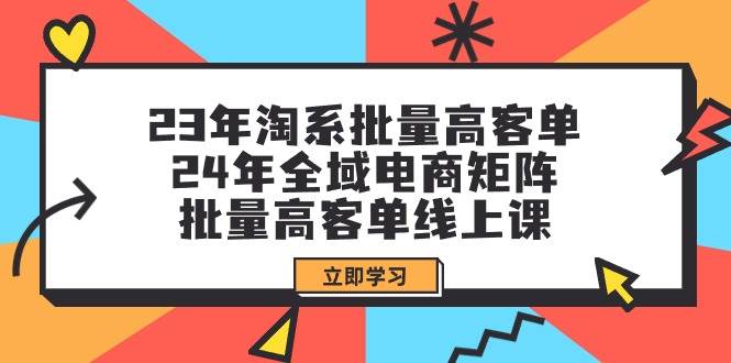 23年淘系批量高客单+24年全域电商矩阵，批量高客单线上课（109节课）-易学副业