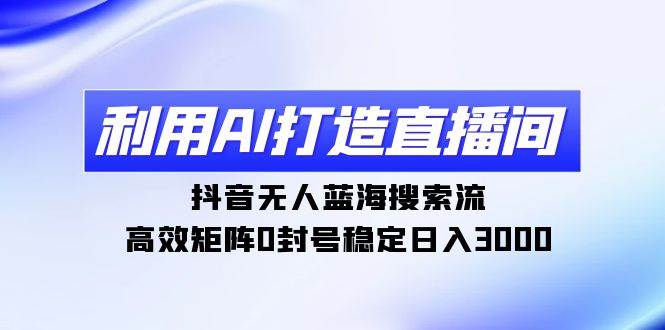 利用AI打造直播间，抖音无人蓝海搜索流，高效矩阵0封号稳定日入3000-易学副业