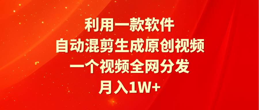 利用一款软件，自动混剪生成原创视频，一个视频全网分发，月入1W+附软件-易学副业