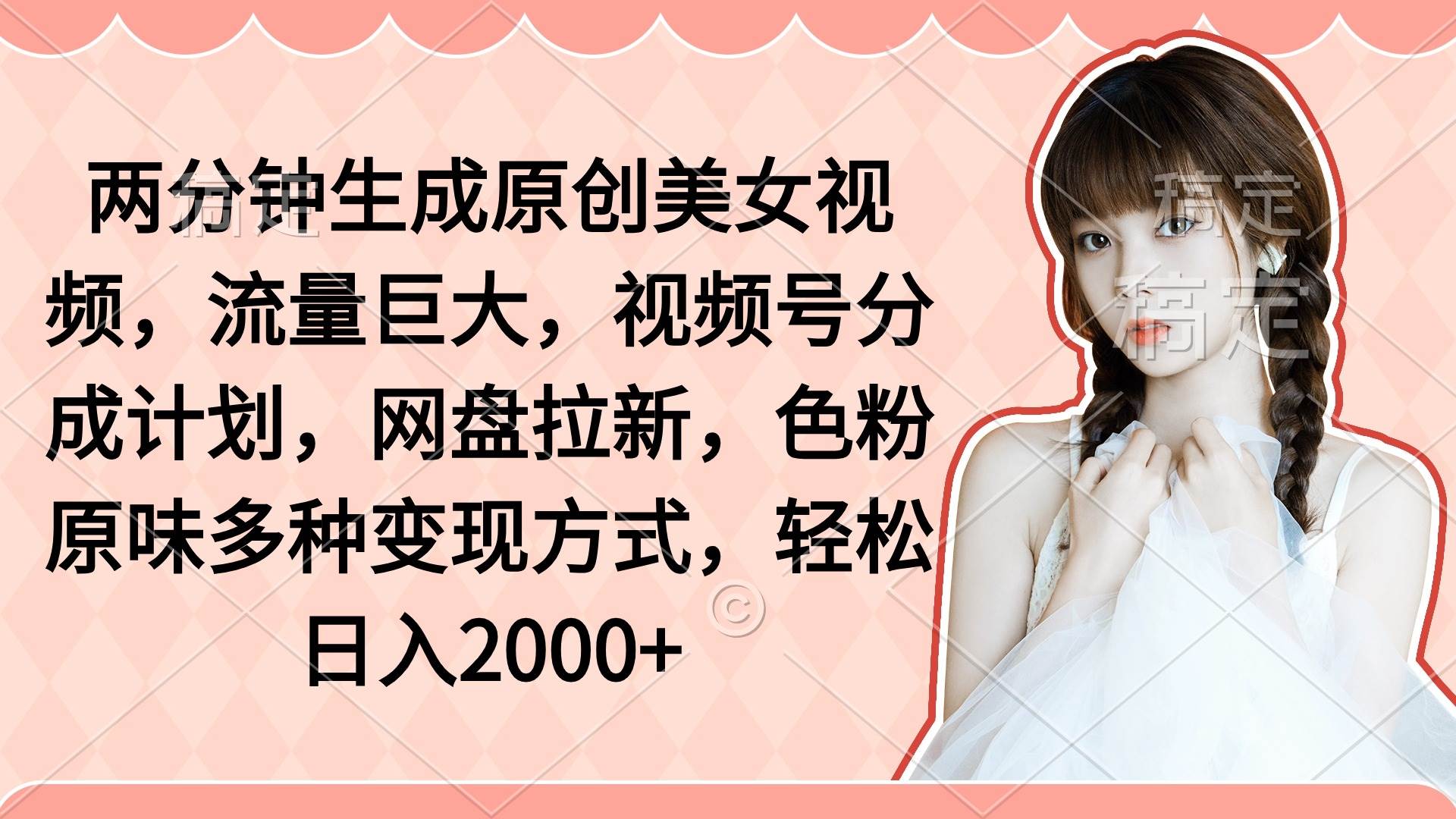 两分钟生成原创美女视频，流量巨大，视频号分成计划，网盘拉新，色粉原…-易学副业