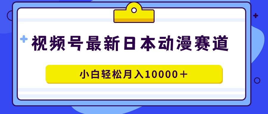 视频号日本动漫蓝海赛道，100%原创，小白轻松月入10000＋-易学副业