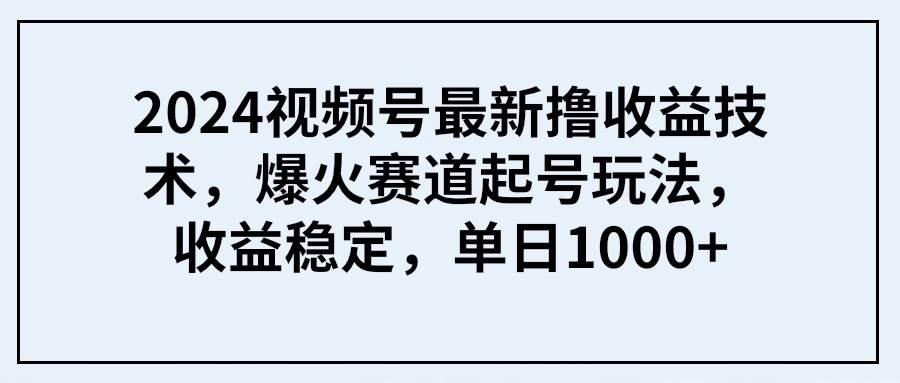 2024视频号最新撸收益技术，爆火赛道起号玩法，收益稳定，单日1000+-易学副业