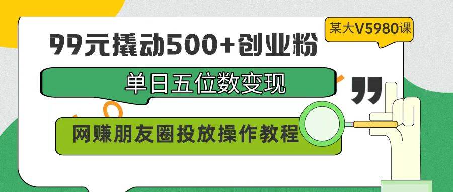 99元撬动500+创业粉，单日五位数变现，网赚朋友圈投放操作教程价值5980！-易学副业