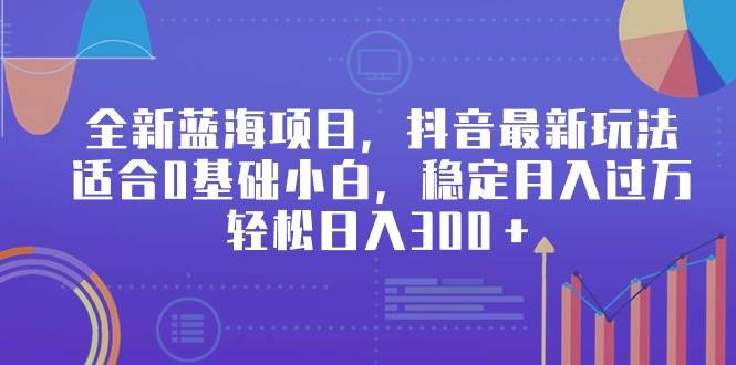 全新蓝海项目，抖音最新玩法，适合0基础小白，稳定月入过万，轻松日入300＋-易学副业