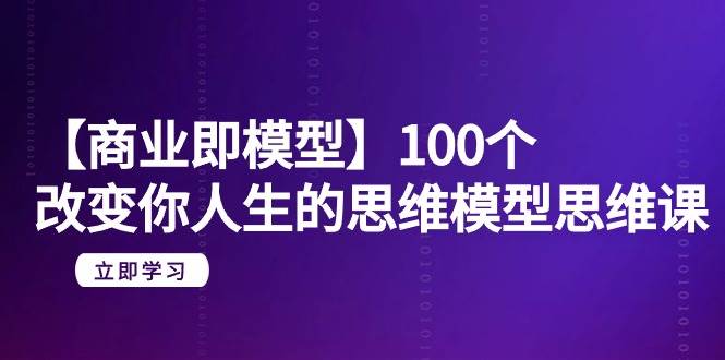 【商业 即模型】100个-改变你人生的思维模型思维课-20节-无水印-易学副业