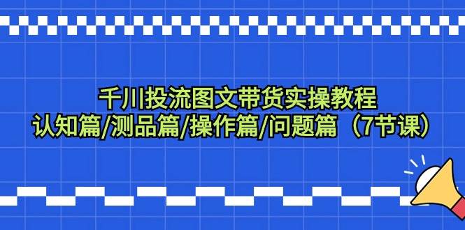 千川投流图文带货实操教程：认知篇/测品篇/操作篇/问题篇（7节课）-易学副业
