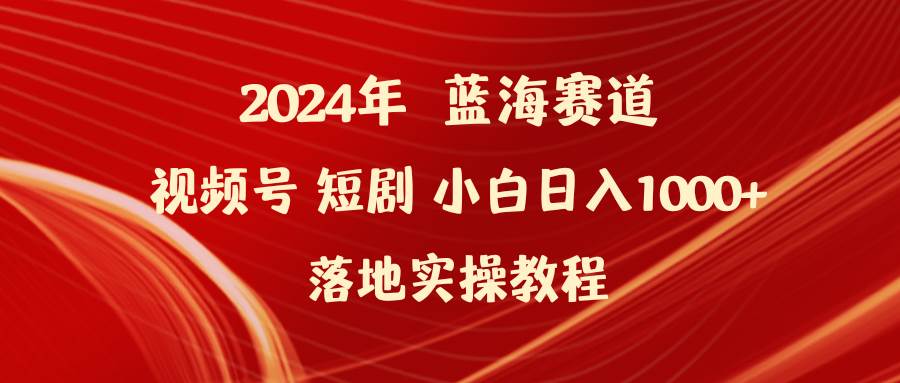 2024年蓝海赛道视频号短剧 小白日入1000+落地实操教程-易学副业