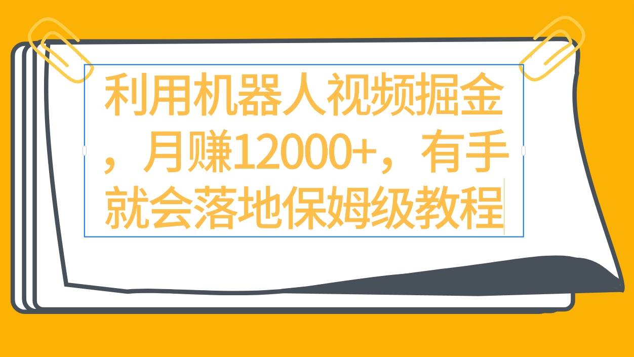 利用机器人视频掘金月赚12000+，有手就会落地保姆级教程-易学副业