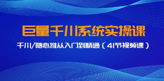 巨量千川系统实操课，千川/随心推从入门到精通（41节视频课）-易学副业