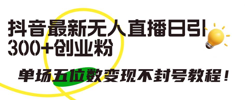抖音最新无人直播日引300+创业粉，单场五位数变现不封号教程！-易学副业
