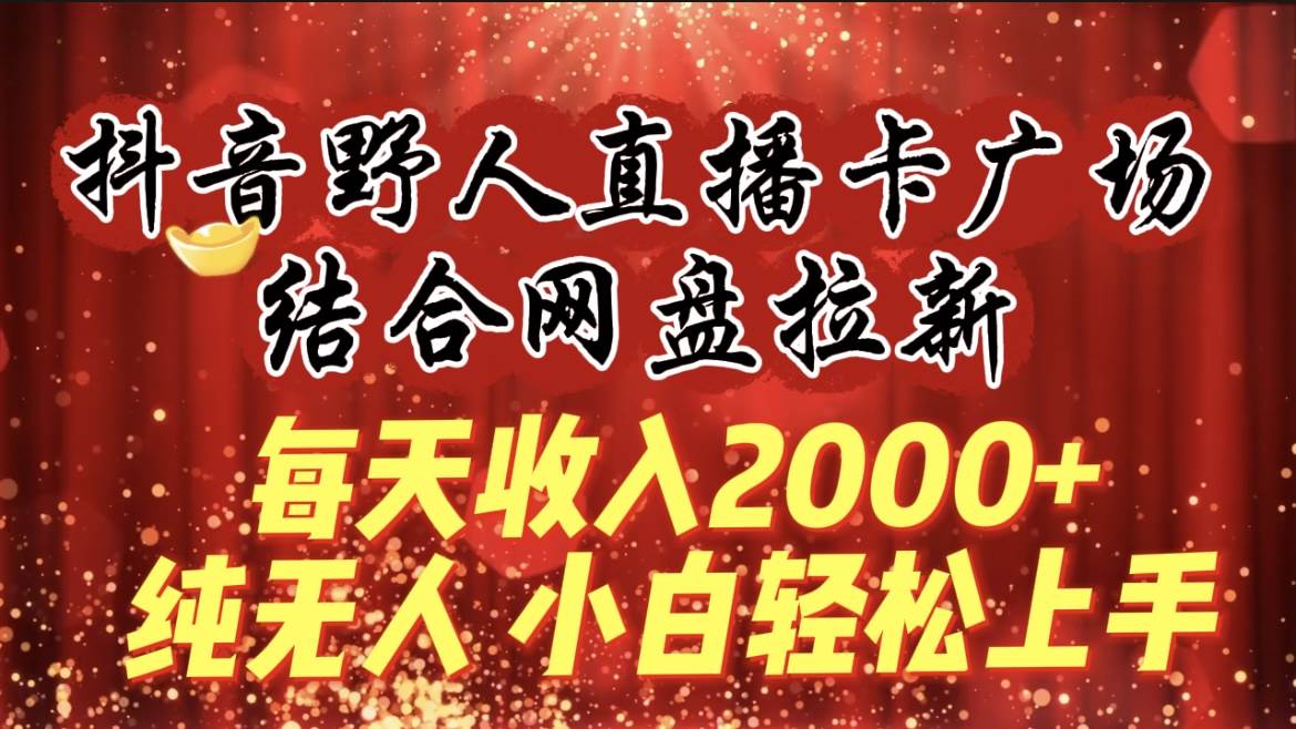 每天收入2000+，抖音野人直播卡广场，结合网盘拉新，纯无人，小白轻松上手-易学副业