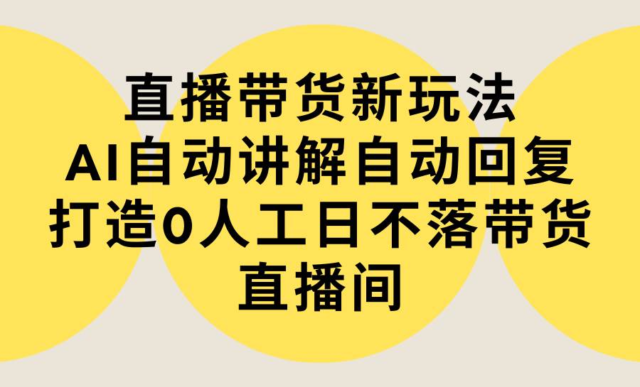 直播带货新玩法，AI自动讲解自动回复 打造0人工日不落带货直播间-教程+软件-易学副业
