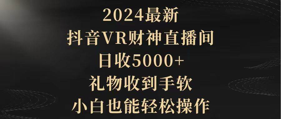 2024最新，抖音VR财神直播间，日收5000+，礼物收到手软，小白也能轻松操作-易学副业