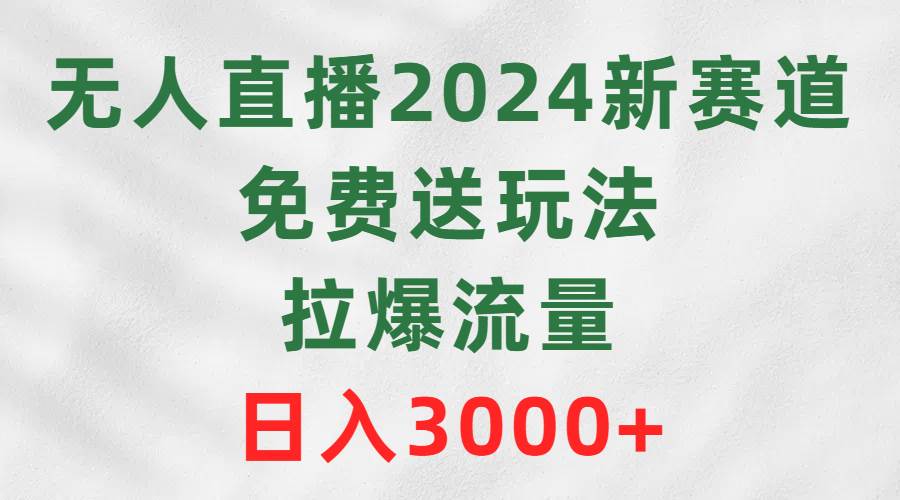 无人直播2024新赛道，免费送玩法，拉爆流量，日入3000+-易学副业
