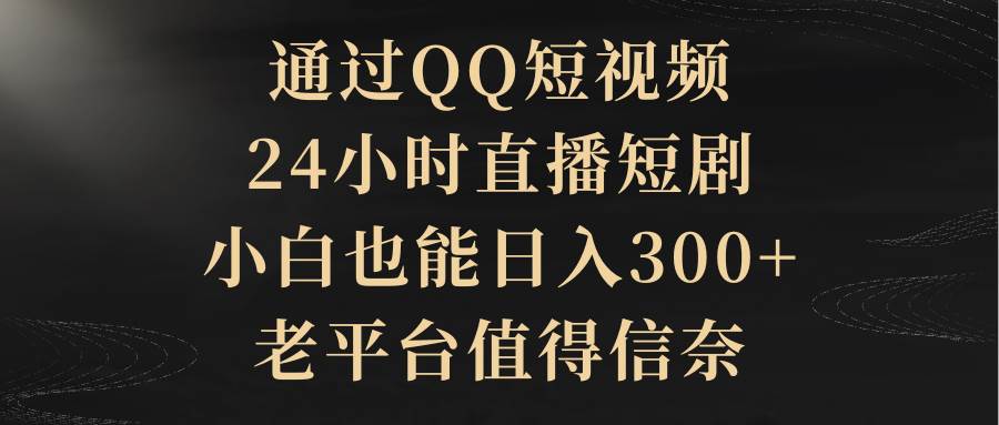 通过QQ短视频、24小时直播短剧，小白也能日入300+，老平台值得信赖-易学副业