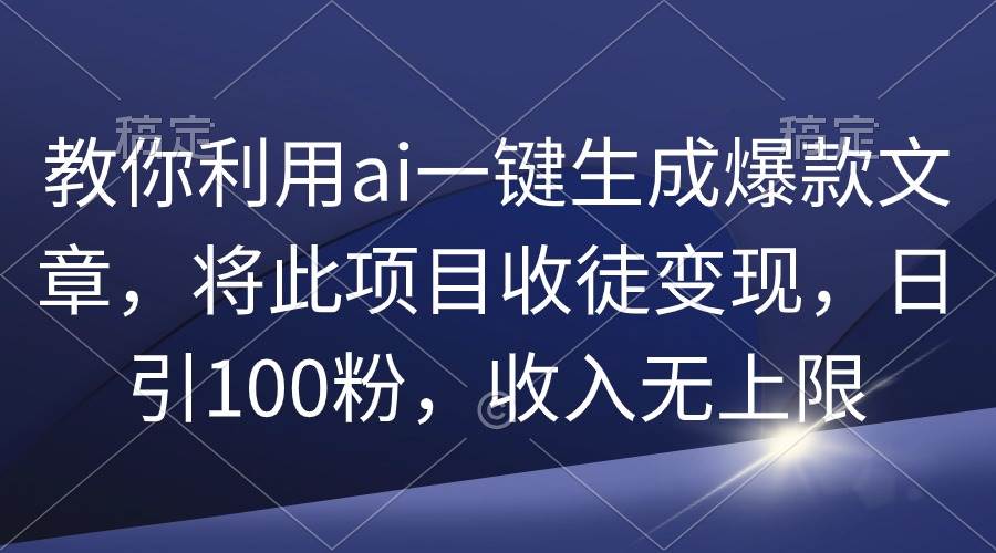 教你利用ai一键生成爆款文章，将此项目收徒变现，日引100粉，收入无上限-易学副业