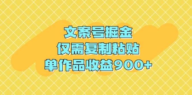 文案号掘金，仅需复制粘贴，单作品收益900+-易学副业