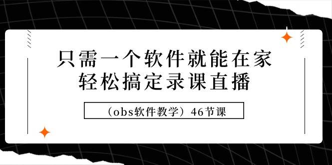 只需一个软件就能在家轻松搞定录课直播（obs软件教学）46节课-易学副业