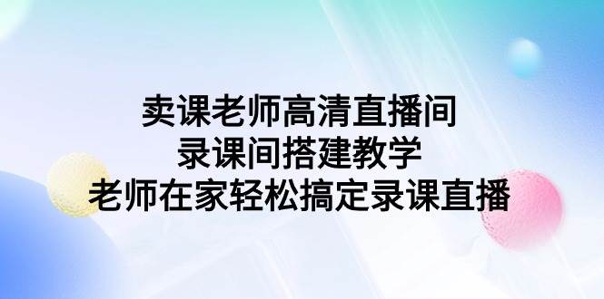 卖课老师高清直播间 录课间搭建教学，老师在家轻松搞定录课直播-易学副业