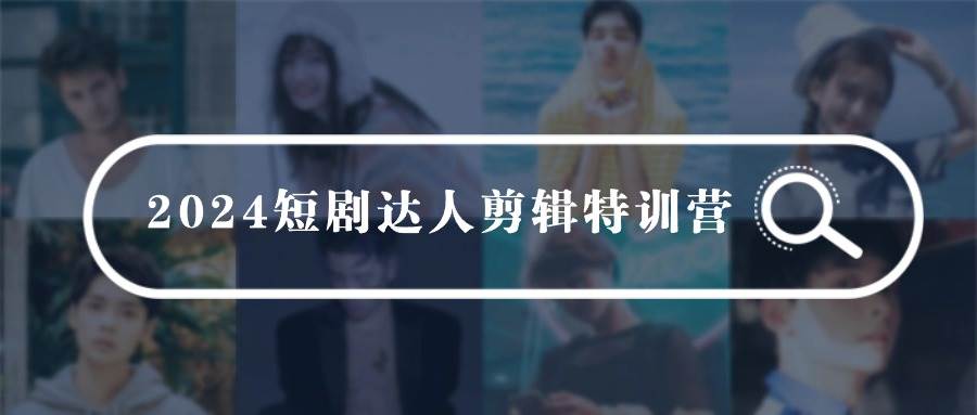 2024短剧达人剪辑特训营，适合宝爸宝妈的0基础剪辑训练营（51节课）-易学副业