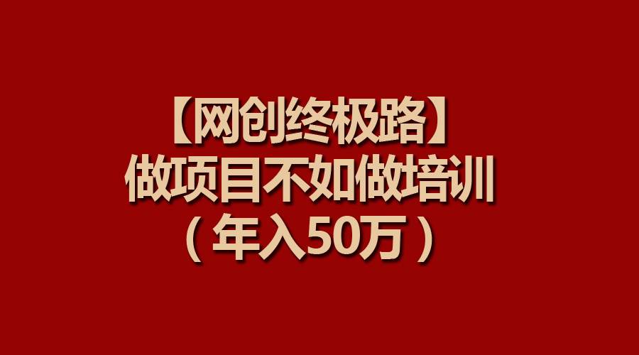 【网创终极路】做项目不如做项目培训，年入50万-易学副业