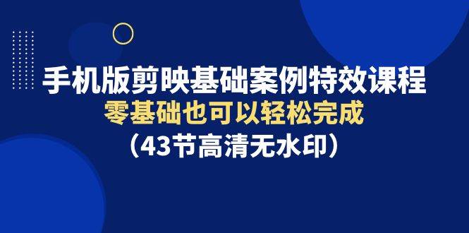 手机版剪映基础案例特效课程，零基础也可以轻松完成（43节高清无水印）-易学副业