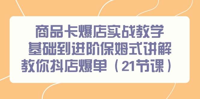 商品卡爆店实战教学，基础到进阶保姆式讲解教你抖店爆单（21节课）-易学副业