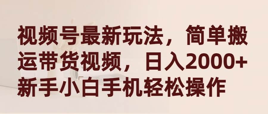 视频号最新玩法，简单搬运带货视频，日入2000+，新手小白手机轻松操作-易学副业