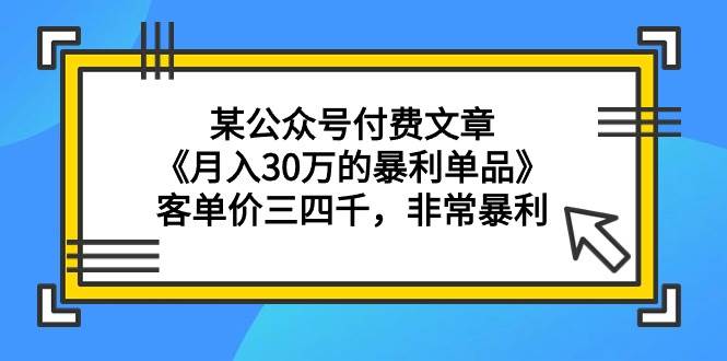 某公众号付费文章《月入30万的暴利单品》客单价三四千，非常暴利-易学副业