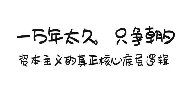 某付费文章《一万年太久，只争朝夕：资本主义的真正核心底层逻辑》-易学副业