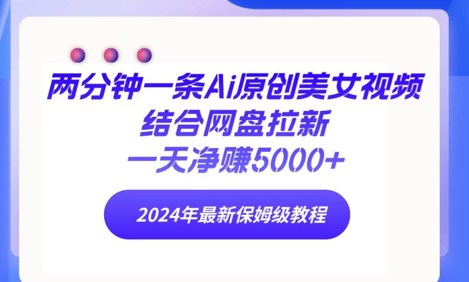 两分钟一条Ai原创美女视频结合网盘拉新，一天净赚5000+ 24年最新保姆级教程-易学副业