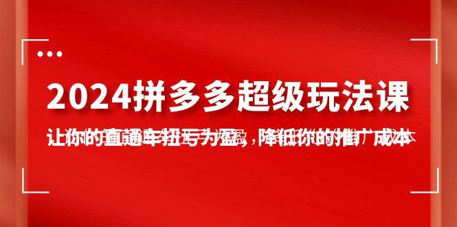 2024拼多多-超级玩法课，让你的直通车扭亏为盈，降低你的推广成本-7节课-易学副业