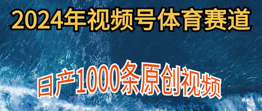 2024年体育赛道视频号，新手轻松操作， 日产1000条原创视频,多账号多撸分成-易学副业