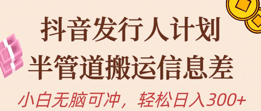 抖音发行人计划，半管道搬运，日入300+，新手小白无脑冲-易学副业