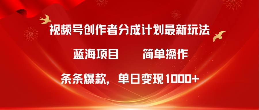 视频号创作者分成5.0，最新方法，条条爆款，简单无脑，单日变现1000+-易学副业