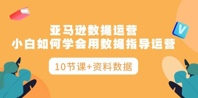 亚马逊数据运营，小白如何学会用数据指导运营（10节课+资料数据）-易学副业