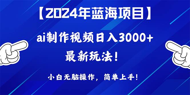2024年蓝海项目，通过ai制作视频日入3000+，小白无脑操作，简单上手！-易学副业