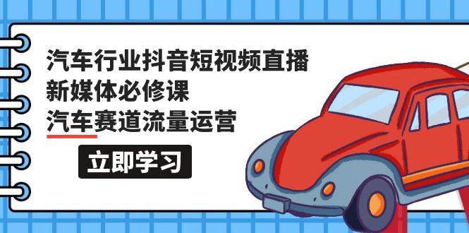 汽车行业 抖音短视频-直播新媒体必修课，汽车赛道流量运营（118节课）-易学副业