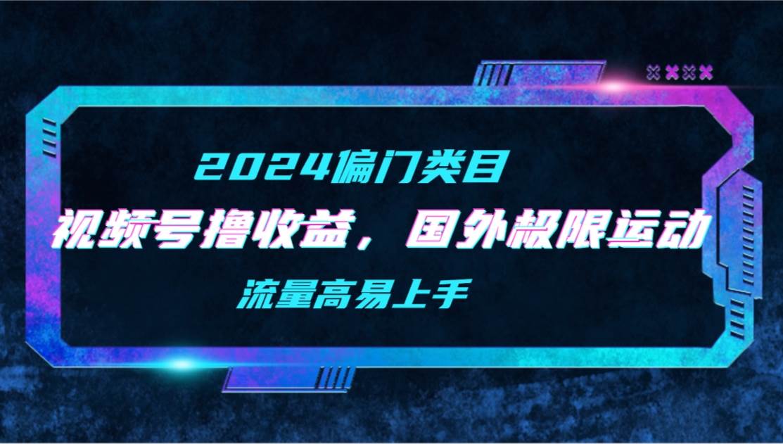 【2024偏门类目】视频号撸收益，二创国外极限运动视频锦集，流量高易上手-易学副业