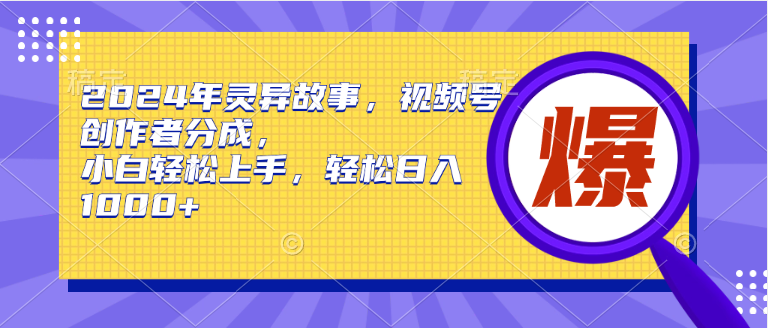2024年灵异故事，视频号创作者分成，小白轻松上手，轻松日入1000+-易学副业